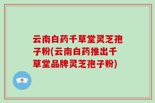 云南白药千草堂灵芝孢子粉(云南白药推出千草堂品牌灵芝孢子粉)-第1张图片-破壁灵芝孢子粉研究指南 云南白药千草堂灵芝孢子粉(云南白药推出千草堂品牌灵芝孢子粉)-第1张图片-破壁灵芝孢子粉研究指南