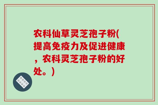 农科仙草灵芝孢子粉(提高免疫力及促进健康,农科灵芝孢子粉的好处。)-第1张图片-破壁灵芝孢子粉研究指南 农科仙草灵芝孢子粉(提高免疫力及促进健康,农科灵芝孢子粉的好处。)-第1张图片-破壁灵芝孢子粉研究指南