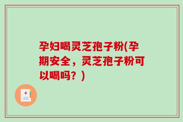 孕妇喝灵芝孢子粉(孕期安全,灵芝孢子粉可以喝吗?)-第1张图片-破壁灵芝孢子粉研究指南 孕妇喝灵芝孢子粉(孕期安全,灵芝孢子粉可以喝吗?)-第1张图片-破壁灵芝孢子粉研究指南