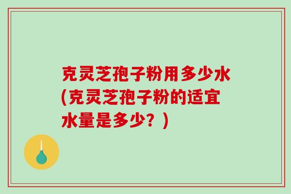 克灵芝孢子粉用多少水(克灵芝孢子粉的适宜水量是多少？)-第1张图片-破壁灵芝孢子粉研究指南