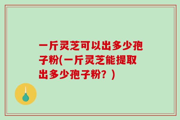 一斤灵芝可以出多少孢子粉(一斤灵芝能提取出多少孢子粉?)-第1张图片-破壁灵芝孢子粉研究指南 一斤灵芝可以出多少孢子粉(一斤灵芝能提取出多少孢子粉?)-第1张图片-破壁灵芝孢子粉研究指南