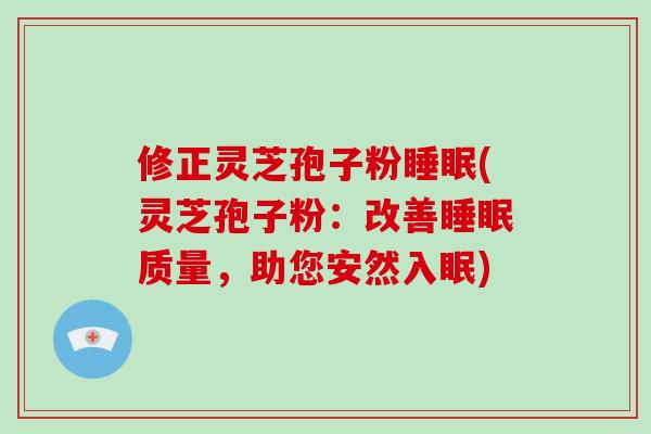 修正灵芝孢子粉睡眠(灵芝孢子粉:改善睡眠质量,助您安然入眠)-第1张图片-破壁灵芝孢子粉研究指南 修正灵芝孢子粉睡眠(灵芝孢子粉:改善睡眠质量,助您安然入眠)-第1张图片-破壁灵芝孢子粉研究指南
