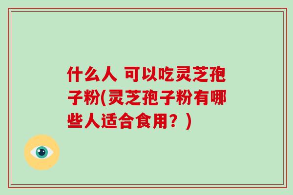 什么人 可以吃灵芝孢子粉(灵芝孢子粉有哪些人适合食用?)-第1张图片-破壁灵芝孢子粉研究指南 什么人 可以吃灵芝孢子粉(灵芝孢子粉有哪些人适合食用?)-第1张图片-破壁灵芝孢子粉研究指南