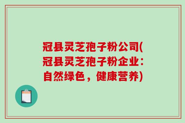 冠县灵芝孢子粉公司(冠县灵芝孢子粉企业:自然绿色,健康营养)-第1张图片-破壁灵芝孢子粉研究指南 冠县灵芝孢子粉公司(冠县灵芝孢子粉企业:自然绿色,健康营养)-第1张图片-破壁灵芝孢子粉研究指南
