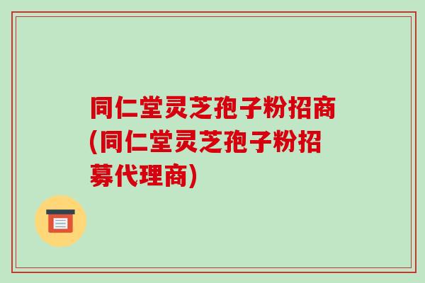 同仁堂灵芝孢子粉招商(同仁堂灵芝孢子粉招募代理商)-第1张图片-破壁灵芝孢子粉研究指南 同仁堂灵芝孢子粉招商(同仁堂灵芝孢子粉招募代理商)-第1张图片-破壁灵芝孢子粉研究指南