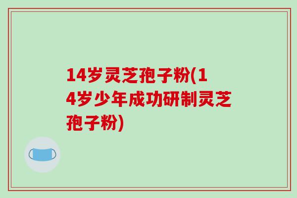 14岁灵芝孢子粉(14岁少年成功研制灵芝孢子粉)-第1张图片-破壁灵芝孢子粉研究指南 14岁灵芝孢子粉(14岁少年成功研制灵芝孢子粉)-第1张图片-破壁灵芝孢子粉研究指南