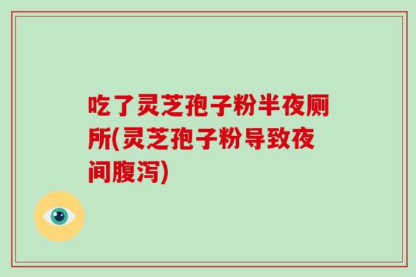 吃了灵芝孢子粉半夜厕所(灵芝孢子粉导致夜间腹泻)-第1张图片-破壁灵芝孢子粉研究指南 吃了灵芝孢子粉半夜厕所(灵芝孢子粉导致夜间腹泻)-第1张图片-破壁灵芝孢子粉研究指南