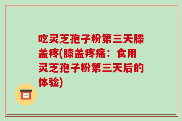 吃灵芝孢子粉第三天膝盖疼(膝盖疼痛:食用灵芝孢子粉第三天后的体验)-第1张图片-破壁灵芝孢子粉研究指南 吃灵芝孢子粉第三天膝盖疼(膝盖疼痛:食用灵芝孢子粉第三天后的体验)-第1张图片-破壁灵芝孢子粉研究指南