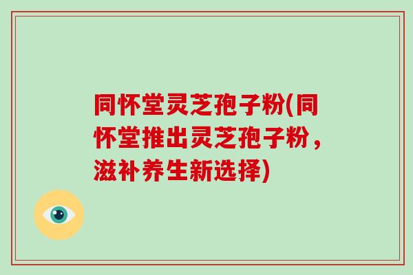 同怀堂灵芝孢子粉(同怀堂推出灵芝孢子粉,滋补养生新选择)-第1张图片-破壁灵芝孢子粉研究指南 同怀堂灵芝孢子粉(同怀堂推出灵芝孢子粉,滋补养生新选择)-第1张图片-破壁灵芝孢子粉研究指南