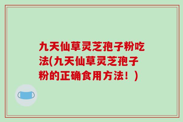 九天仙草灵芝孢子粉吃法(九天仙草灵芝孢子粉的正确食用方法！)-第1张图片-破壁灵芝孢子粉研究指南