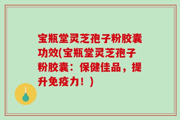 宝瓶堂灵芝孢子粉胶囊功效(宝瓶堂灵芝孢子粉胶囊:保健佳品,提升免疫力!)-第1张图片-破壁灵芝孢子粉研究指南 宝瓶堂灵芝孢子粉胶囊功效(宝瓶堂灵芝孢子粉胶囊:保健佳品,提升免疫力!)-第1张图片-破壁灵芝孢子粉研究指南