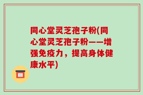 同心堂灵芝孢子粉(同心堂灵芝孢子粉——增强免疫力，提高身体健康水平)-第1张图片-破壁灵芝孢子粉研究指南