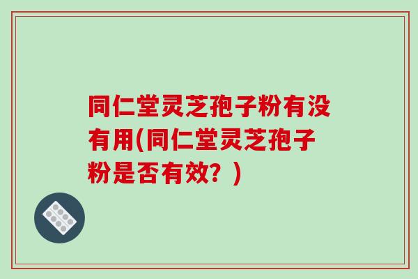 同仁堂灵芝孢子粉有没有用(同仁堂灵芝孢子粉是否有效?)-第1张图片-破壁灵芝孢子粉研究指南 同仁堂灵芝孢子粉有没有用(同仁堂灵芝孢子粉是否有效?)-第1张图片-破壁灵芝孢子粉研究指南