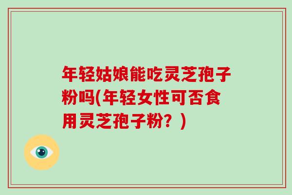 年轻姑娘能吃灵芝孢子粉吗(年轻女性可否食用灵芝孢子粉？)-第1张图片-破壁灵芝孢子粉研究指南