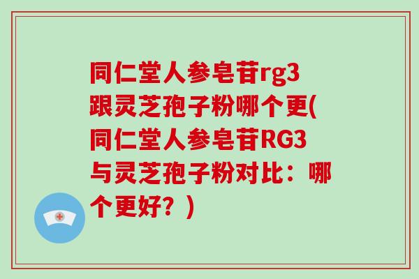 同仁堂人参皂苷rg3跟灵芝孢子粉哪个更(同仁堂人参皂苷RG3与灵芝孢子粉对比:哪个更好?)-第1张图片-破壁灵芝孢子粉研究指南 同仁堂人参皂苷rg3跟灵芝孢子粉哪个更(同仁堂人参皂苷RG3与灵芝孢子粉对比:哪个更好?)-第1张图片-破壁灵芝孢子粉研究指南