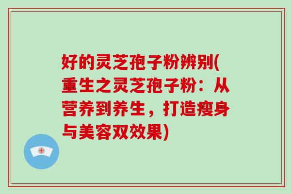 好的灵芝孢子粉辨别(重生之灵芝孢子粉：从营养到养生，打造瘦身与美容双效果)-第1张图片-破壁灵芝孢子粉研究指南