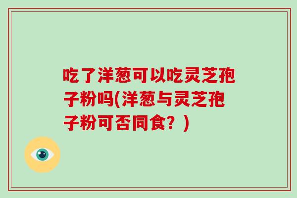 吃了洋葱可以吃灵芝孢子粉吗(洋葱与灵芝孢子粉可否同食?)-第1张图片-破壁灵芝孢子粉研究指南 吃了洋葱可以吃灵芝孢子粉吗(洋葱与灵芝孢子粉可否同食?)-第1张图片-破壁灵芝孢子粉研究指南