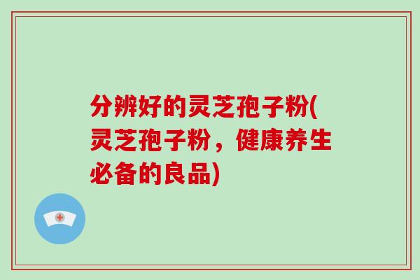 分辨好的灵芝孢子粉(灵芝孢子粉,健康养生必备的良品)-第1张图片-破壁灵芝孢子粉研究指南 分辨好的灵芝孢子粉(灵芝孢子粉,健康养生必备的良品)-第1张图片-破壁灵芝孢子粉研究指南