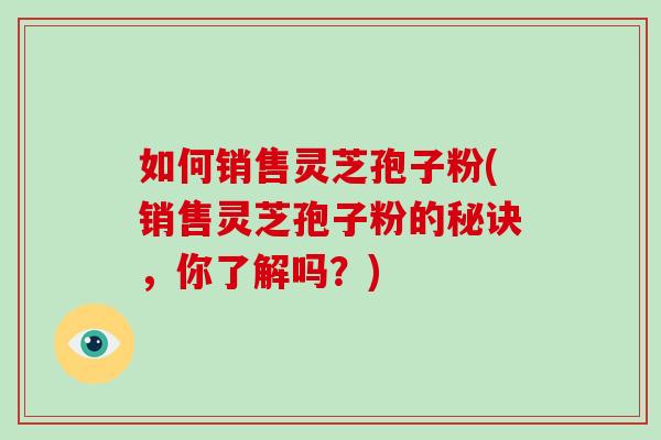 如何销售灵芝孢子粉(销售灵芝孢子粉的秘诀,你了解吗?)-第1张图片-破壁灵芝孢子粉研究指南 如何销售灵芝孢子粉(销售灵芝孢子粉的秘诀,你了解吗?)-第1张图片-破壁灵芝孢子粉研究指南
