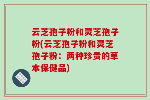 云芝孢子粉和灵芝孢子粉(云芝孢子粉和灵芝孢子粉:两种珍贵的草本保健品)-第1张图片-破壁灵芝孢子粉研究指南 云芝孢子粉和灵芝孢子粉(云芝孢子粉和灵芝孢子粉:两种珍贵的草本保健品)-第1张图片-破壁灵芝孢子粉研究指南