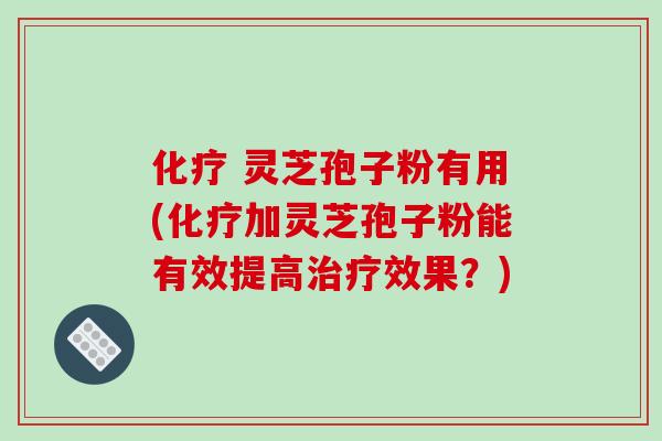 化疗 灵芝孢子粉有用(化疗加灵芝孢子粉能有效提高治疗效果?)-第1张图片-破壁灵芝孢子粉研究指南 化疗 灵芝孢子粉有用(化疗加灵芝孢子粉能有效提高治疗效果?)-第1张图片-破壁灵芝孢子粉研究指南