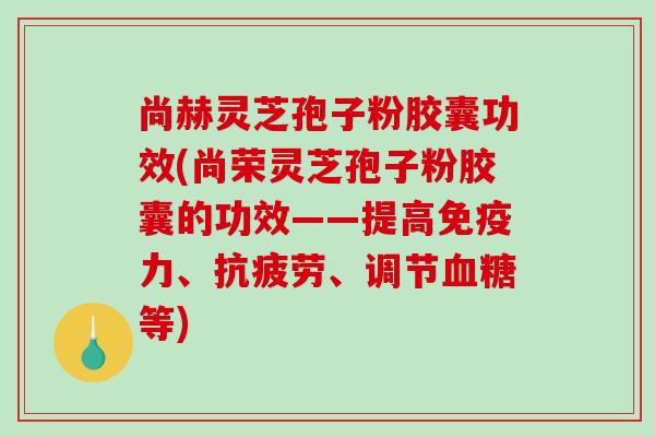 尚赫灵芝孢子粉胶囊功效(尚荣灵芝孢子粉胶囊的功效——提高免疫力、抗疲劳、调节血糖等)-第1张图片-破壁灵芝孢子粉研究指南