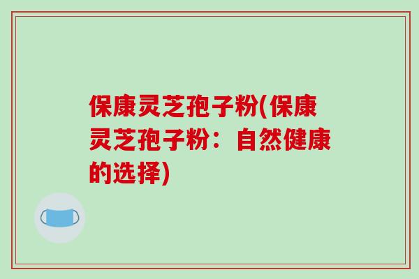 保康灵芝孢子粉(保康灵芝孢子粉:自然健康的选择)-第1张图片-破壁灵芝孢子粉研究指南 保康灵芝孢子粉(保康灵芝孢子粉:自然健康的选择)-第1张图片-破壁灵芝孢子粉研究指南