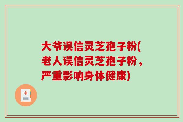 大爷误信灵芝孢子粉(老人误信灵芝孢子粉，严重影响身体健康)-第1张图片-破壁灵芝孢子粉研究指南