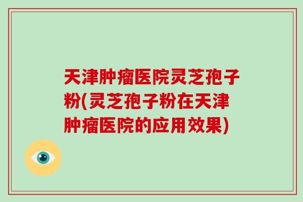 天津肿瘤医院灵芝孢子粉(灵芝孢子粉在天津肿瘤医院的应用效果)-第1张图片-破壁灵芝孢子粉研究指南 天津肿瘤医院灵芝孢子粉(灵芝孢子粉在天津肿瘤医院的应用效果)-第1张图片-破壁灵芝孢子粉研究指南