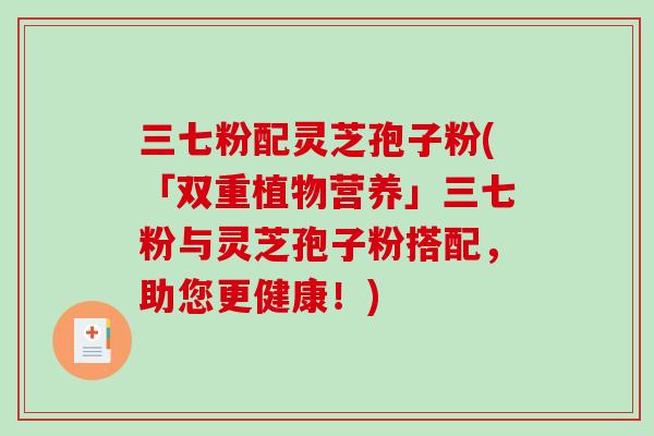 三七粉配灵芝孢子粉(「双重植物营养」三七粉与灵芝孢子粉搭配,助您更健康!)-第1张图片-破壁灵芝孢子粉研究指南 三七粉配灵芝孢子粉(「双重植物营养」三七粉与灵芝孢子粉搭配,助您更健康!)-第1张图片-破壁灵芝孢子粉研究指南
