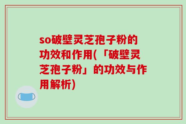 so破壁灵芝孢子粉的功效和作用(「破壁灵芝孢子粉」的功效与作用解析)-第1张图片-破壁灵芝孢子粉研究指南 so破壁灵芝孢子粉的功效和作用(「破壁灵芝孢子粉」的功效与作用解析)-第1张图片-破壁灵芝孢子粉研究指南