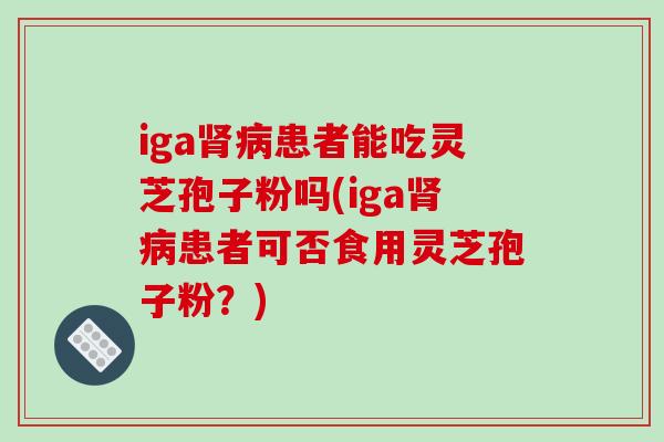 iga肾病患者能吃灵芝孢子粉吗(iga肾病患者可否食用灵芝孢子粉?)-第1张图片-破壁灵芝孢子粉研究指南 iga肾病患者能吃灵芝孢子粉吗(iga肾病患者可否食用灵芝孢子粉?)-第1张图片-破壁灵芝孢子粉研究指南