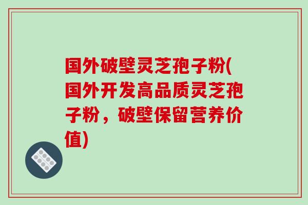 国外破壁灵芝孢子粉(国外开发高品质灵芝孢子粉，破壁保留营养价值)-第1张图片-破壁灵芝孢子粉研究指南