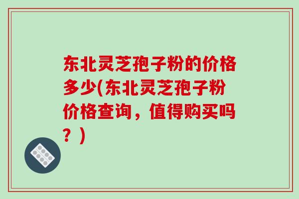 东北灵芝孢子粉的价格多少(东北灵芝孢子粉价格查询,值得购买吗?)-第1张图片-破壁灵芝孢子粉研究指南 东北灵芝孢子粉的价格多少(东北灵芝孢子粉价格查询,值得购买吗?)-第1张图片-破壁灵芝孢子粉研究指南