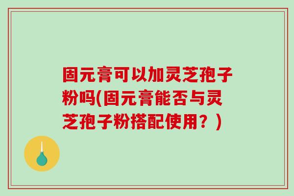 固元膏可以加灵芝孢子粉吗(固元膏能否与灵芝孢子粉搭配使用？)-第1张图片-破壁灵芝孢子粉研究指南
