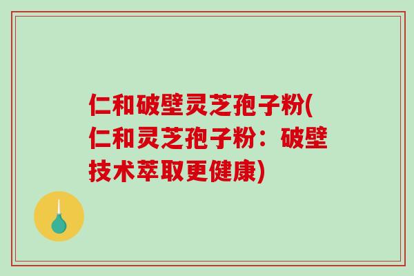 仁和破壁灵芝孢子粉(仁和灵芝孢子粉：破壁技术萃取更健康)-第1张图片-破壁灵芝孢子粉研究指南