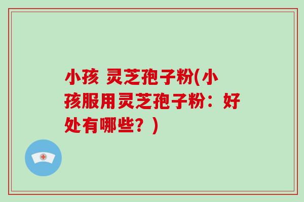 小孩 灵芝孢子粉(小孩服用灵芝孢子粉:好处有哪些?)-第1张图片-破壁灵芝孢子粉研究指南 小孩 灵芝孢子粉(小孩服用灵芝孢子粉:好处有哪些?)-第1张图片-破壁灵芝孢子粉研究指南