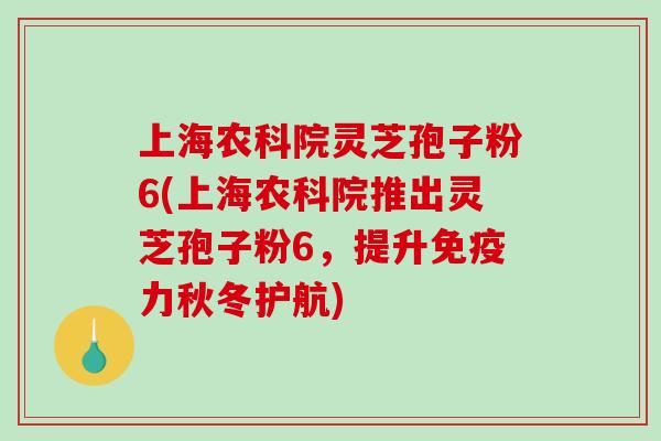 上海农科院灵芝孢子粉6(上海农科院推出灵芝孢子粉6,提升免疫力秋冬护航)-第1张图片-破壁灵芝孢子粉研究指南 上海农科院灵芝孢子粉6(上海农科院推出灵芝孢子粉6,提升免疫力秋冬护航)-第1张图片-破壁灵芝孢子粉研究指南
