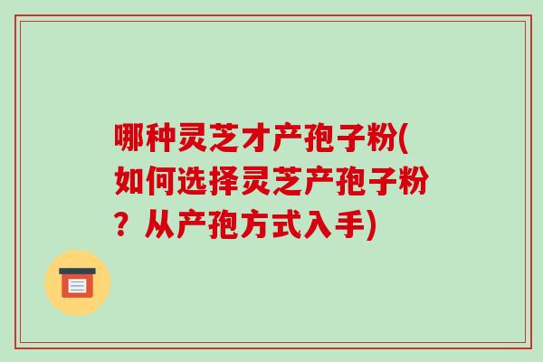 哪种灵芝才产孢子粉(如何选择灵芝产孢子粉？从产孢方式入手)-第1张图片-破壁灵芝孢子粉研究指南