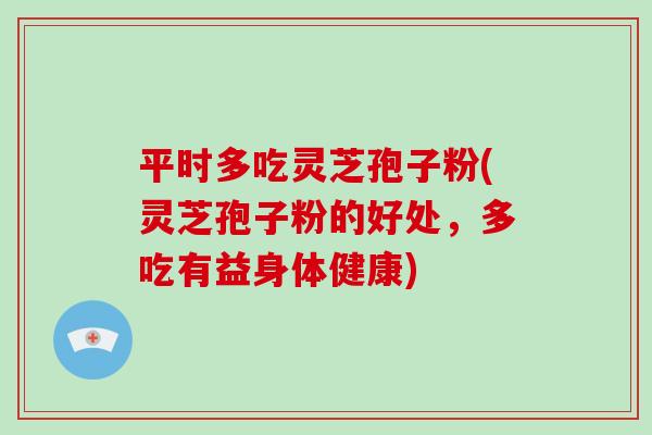 平时多吃灵芝孢子粉(灵芝孢子粉的好处,多吃有益身体健康)-第1张图片-破壁灵芝孢子粉研究指南 平时多吃灵芝孢子粉(灵芝孢子粉的好处,多吃有益身体健康)-第1张图片-破壁灵芝孢子粉研究指南