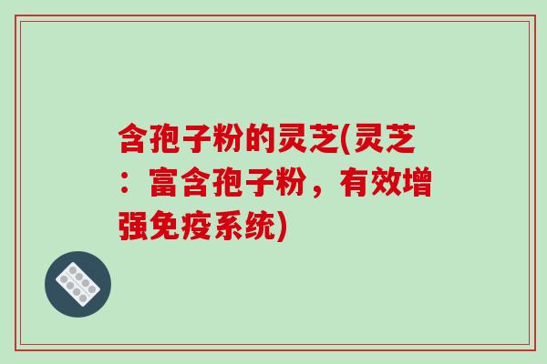 含孢子粉的灵芝(灵芝：富含孢子粉，有效增强免疫系统)-第1张图片-破壁灵芝孢子粉研究指南