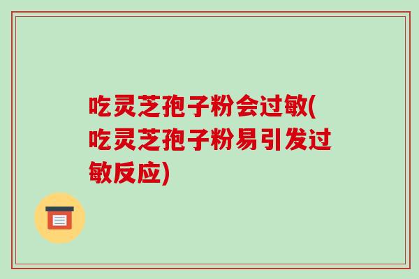 吃灵芝孢子粉会过敏(吃灵芝孢子粉易引发过敏反应)-第1张图片-破壁灵芝孢子粉研究指南
