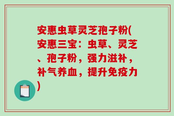 安惠虫草灵芝孢子粉(安惠三宝:虫草、灵芝、孢子粉,强力滋补,补气养血,提升免疫力)-第1张图片-破壁灵芝孢子粉研究指南 安惠虫草灵芝孢子粉(安惠三宝:虫草、灵芝、孢子粉,强力滋补,补气养血,提升免疫力)-第1张图片-破壁灵芝孢子粉研究指南