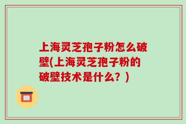 上海灵芝孢子粉怎么破壁(上海灵芝孢子粉的破壁技术是什么?)-第1张图片-破壁灵芝孢子粉研究指南 上海灵芝孢子粉怎么破壁(上海灵芝孢子粉的破壁技术是什么?)-第1张图片-破壁灵芝孢子粉研究指南