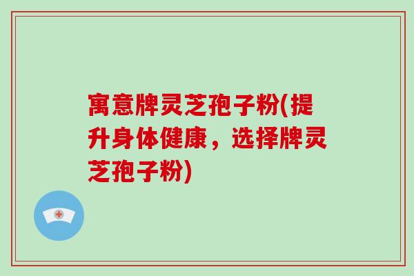 寓意牌灵芝孢子粉(提升身体健康,选择牌灵芝孢子粉)-第1张图片-破壁灵芝孢子粉研究指南 寓意牌灵芝孢子粉(提升身体健康,选择牌灵芝孢子粉)-第1张图片-破壁灵芝孢子粉研究指南
