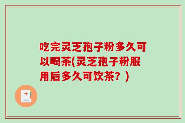 吃完灵芝孢子粉多久可以喝茶(灵芝孢子粉服用后多久可饮茶?)-第1张图片-破壁灵芝孢子粉研究指南 吃完灵芝孢子粉多久可以喝茶(灵芝孢子粉服用后多久可饮茶?)-第1张图片-破壁灵芝孢子粉研究指南