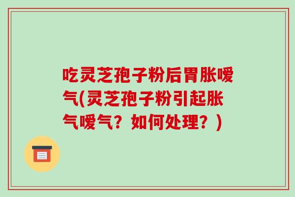 吃灵芝孢子粉后胃胀嗳气(灵芝孢子粉引起胀气嗳气?如何处理?)-第1张图片-破壁灵芝孢子粉研究指南 吃灵芝孢子粉后胃胀嗳气(灵芝孢子粉引起胀气嗳气?如何处理?)-第1张图片-破壁灵芝孢子粉研究指南