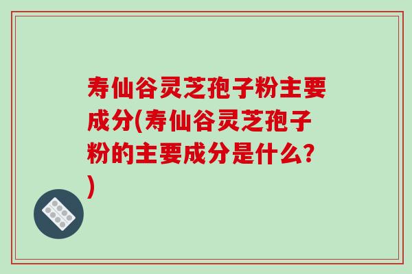 寿仙谷灵芝孢子粉主要成分(寿仙谷灵芝孢子粉的主要成分是什么?)-第1张图片-破壁灵芝孢子粉研究指南 寿仙谷灵芝孢子粉主要成分(寿仙谷灵芝孢子粉的主要成分是什么?)-第1张图片-破壁灵芝孢子粉研究指南