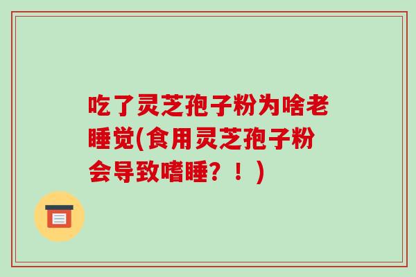 吃了灵芝孢子粉为啥老睡觉(食用灵芝孢子粉会导致嗜睡？！)-第1张图片-破壁灵芝孢子粉研究指南