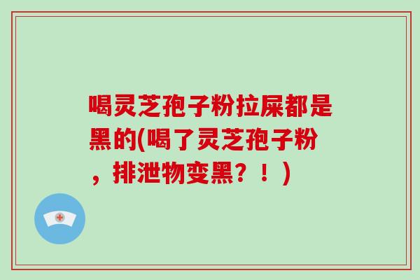 喝灵芝孢子粉拉屎都是黑的(喝了灵芝孢子粉,排泄物变黑?!)-第1张图片-破壁灵芝孢子粉研究指南 喝灵芝孢子粉拉屎都是黑的(喝了灵芝孢子粉,排泄物变黑?!)-第1张图片-破壁灵芝孢子粉研究指南